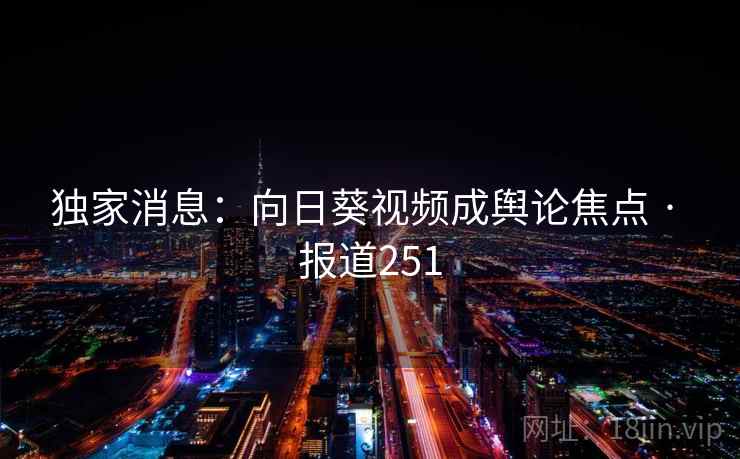 独家消息：向日葵视频成舆论焦点 · 报道251