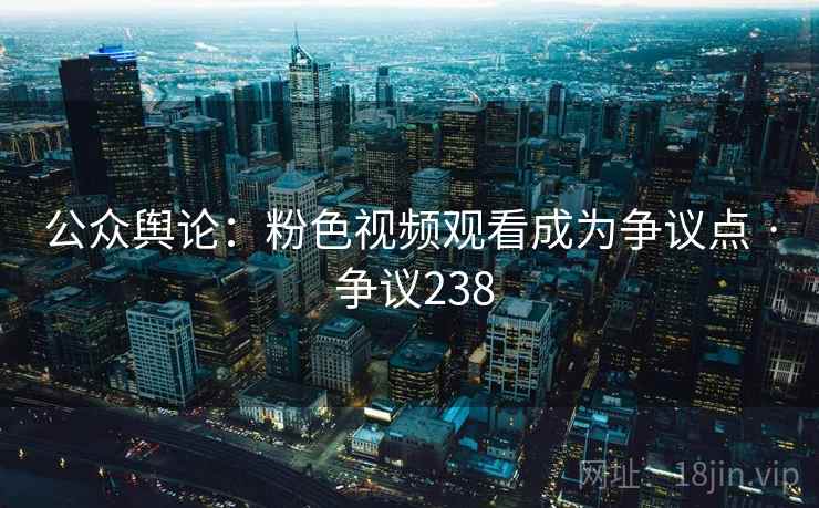 公众舆论：粉色视频观看成为争议点 · 争议238