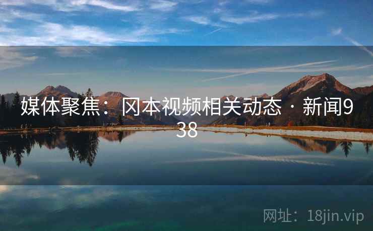 媒体聚焦：冈本视频相关动态 · 新闻938