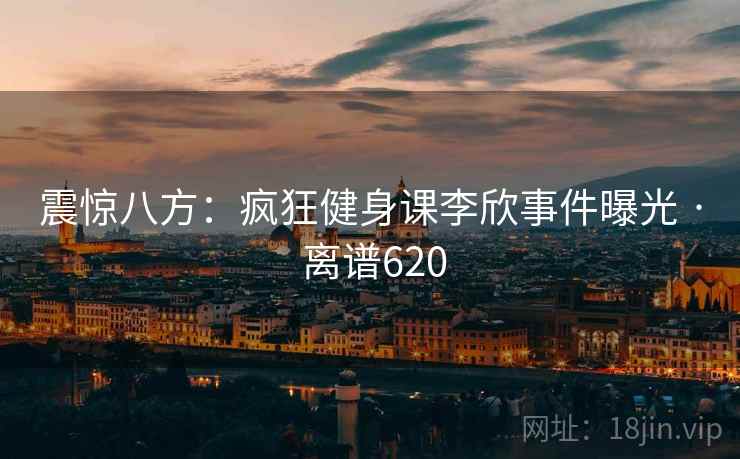 震惊八方：疯狂健身课李欣事件曝光 · 离谱620
