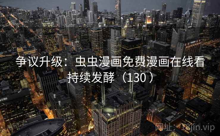 争议升级:虫虫漫画免费漫画在线看持续发酵(130 ) 争议升级:虫虫漫画免费漫画在线看持续发酵(130 )