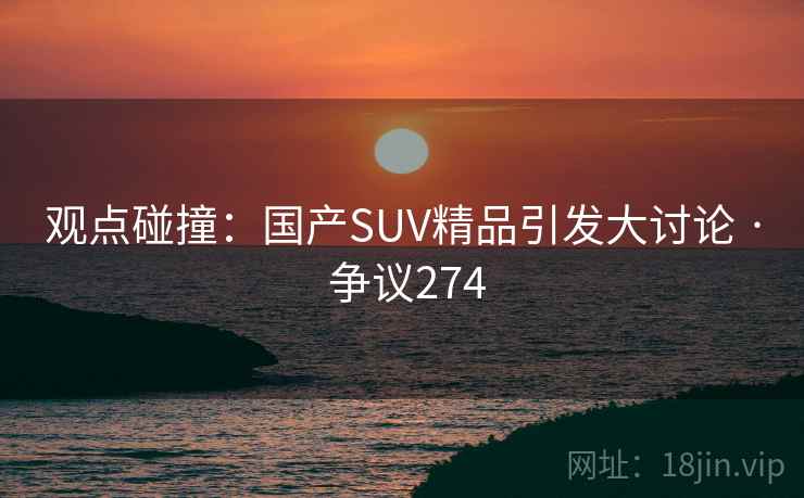 观点碰撞：国产SUV精品引发大讨论 · 争议274
