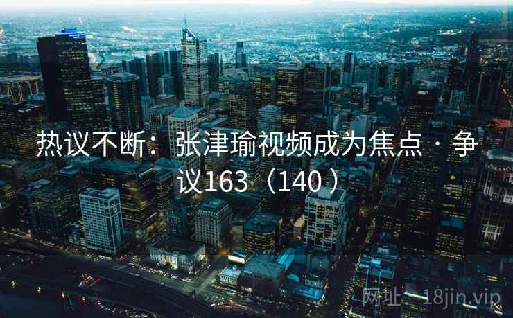 热议不断：张津瑜视频成为焦点 · 争议163（140 ）