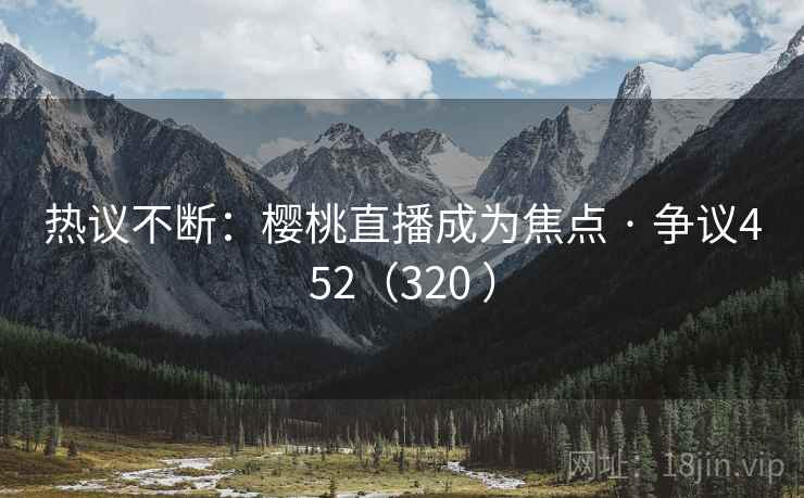 热议不断：樱桃直播成为焦点 · 争议452（320 ）