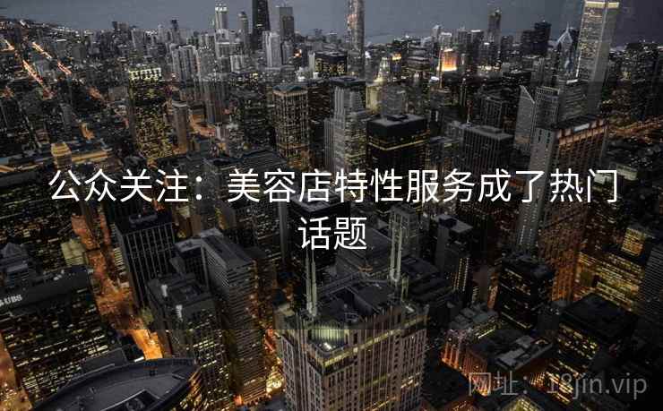 公众关注：美容店特性服务成了热门话题