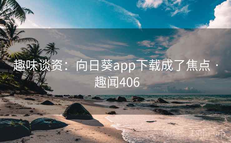 趣味谈资：向日葵app下载成了焦点 · 趣闻406
