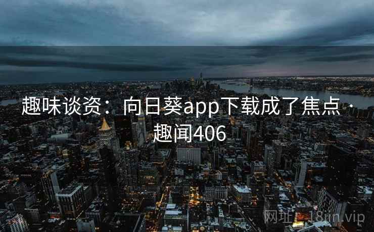 趣味谈资：向日葵app下载成了焦点 · 趣闻406