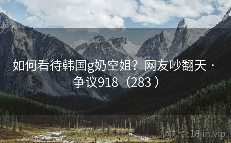 如何看待韩国g奶空姐？网友吵翻天 · 争议918（283 ）