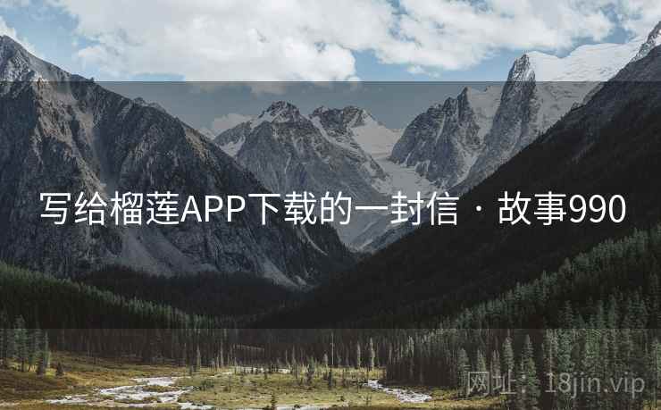 写给榴莲APP下载的一封信 · 故事990