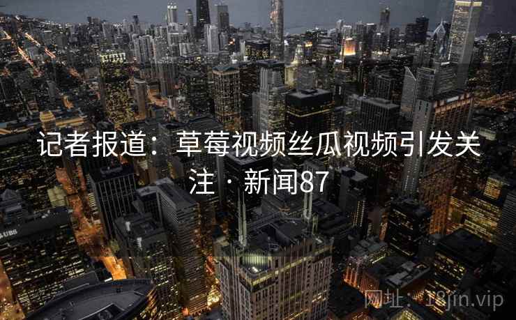 记者报道：草莓视频丝瓜视频引发关注 · 新闻87
