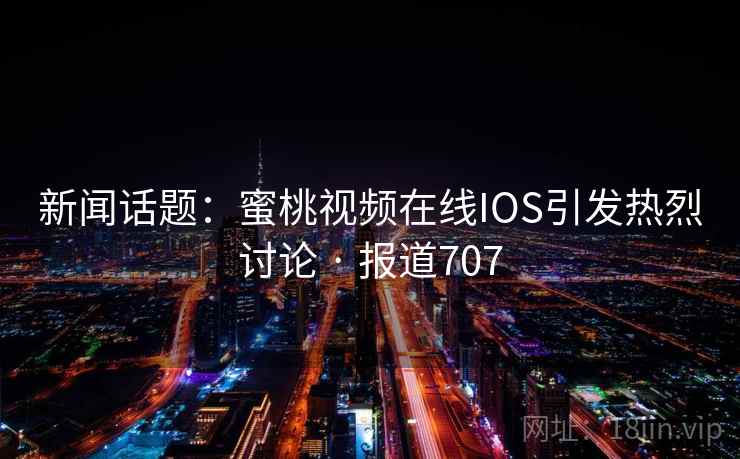 新闻话题：蜜桃视频在线IOS引发热烈讨论 · 报道707