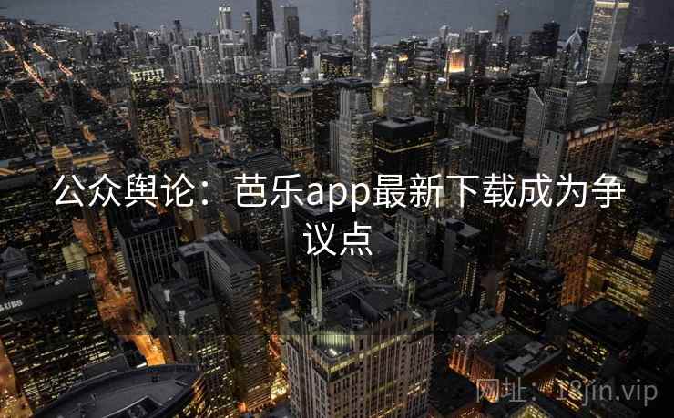 公众舆论：芭乐app最新下载成为争议点