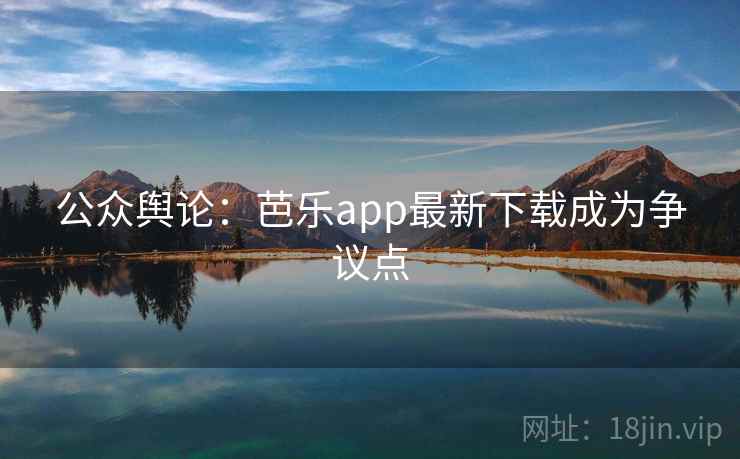 公众舆论：芭乐app最新下载成为争议点