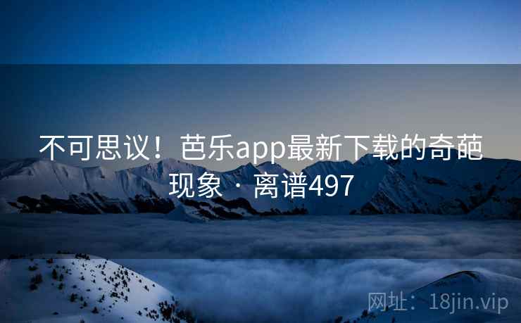 不可思议！芭乐app最新下载的奇葩现象 · 离谱497