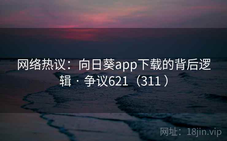网络热议：向日葵app下载的背后逻辑 · 争议621（311 ）