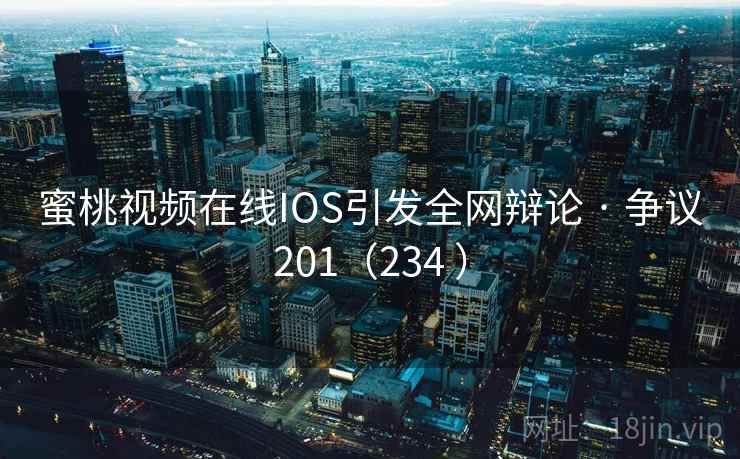 蜜桃视频在线IOS引发全网辩论 · 争议201（234 ）