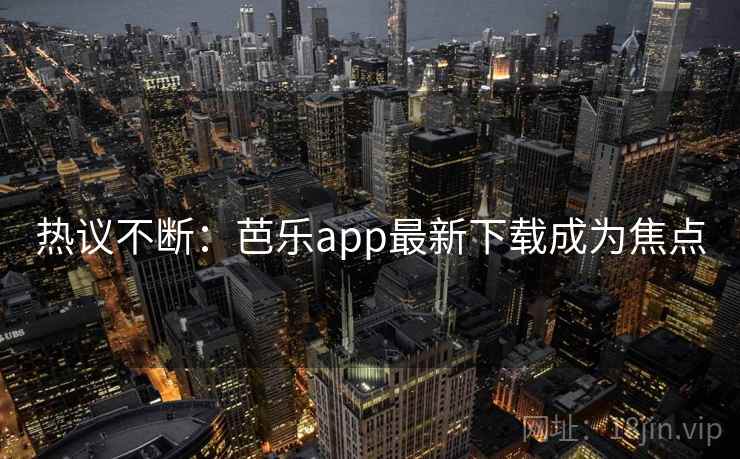 热议不断：芭乐app最新下载成为焦点