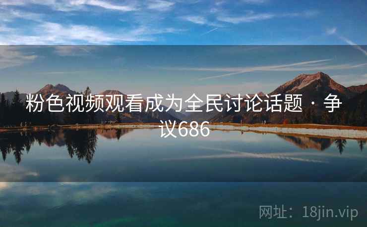 粉色视频观看成为全民讨论话题 · 争议686