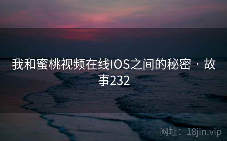 我和蜜桃视频在线IOS之间的秘密 · 故事232