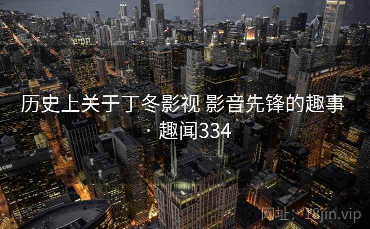 历史上关于丁冬影视 影音先锋的趣事 · 趣闻334