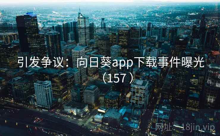 引发争议：向日葵app下载事件曝光（157 ）
