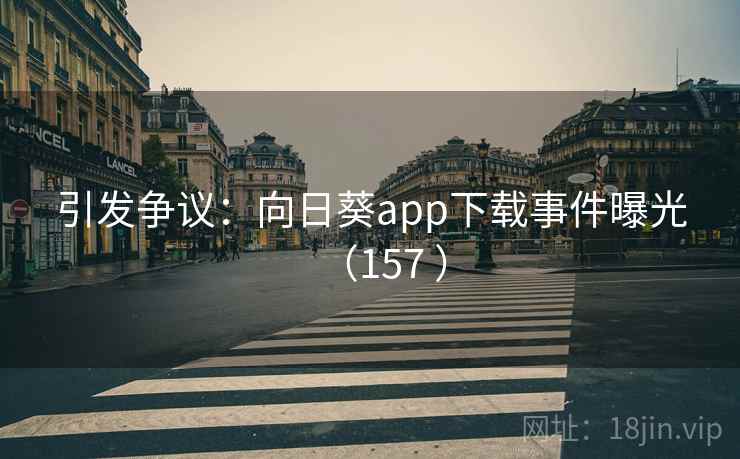 引发争议：向日葵app下载事件曝光（157 ）