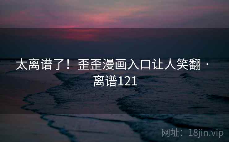 太离谱了！歪歪漫画入口让人笑翻 · 离谱121