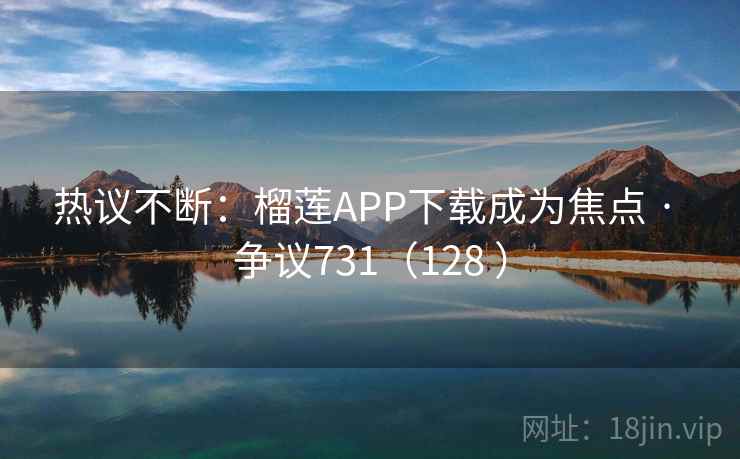 热议不断：榴莲APP下载成为焦点 · 争议731（128 ）