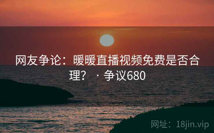 网友争论：暖暖直播视频免费是否合理？ · 争议680