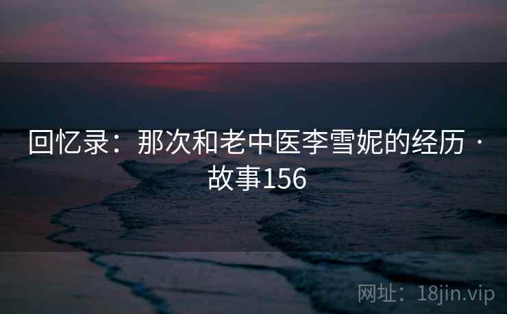 回忆录:那次和老中医李雪妮的经历 · 故事156 回忆录:那次和老中医李雪妮的经历 · 故事156