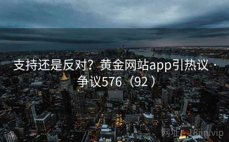 支持还是反对?黄金网站app引热议 · 争议576(92 )